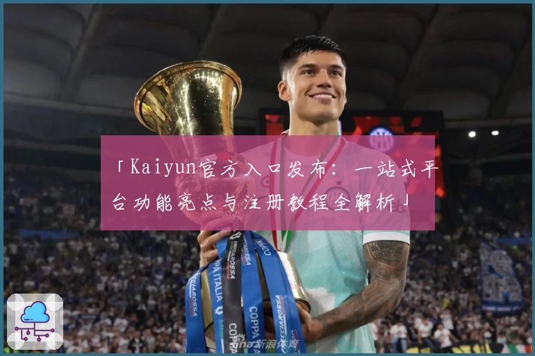 「Kaiyun官方入口发布：一站式平台功能亮点与注册教程全解析」