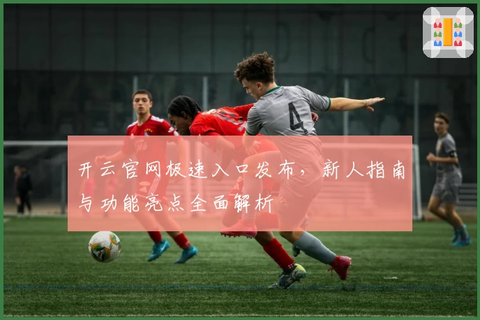 开云官网极速入口发布，新人指南与功能亮点全面解析