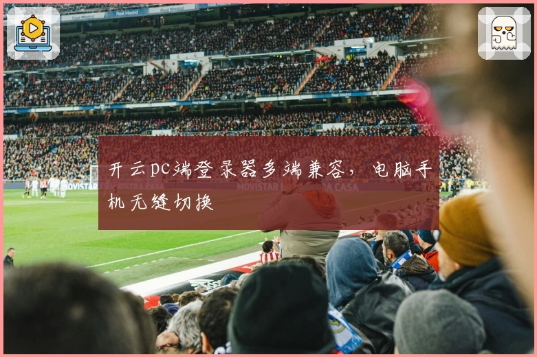 开云pc端登录器多端兼容，电脑手机无缝切换