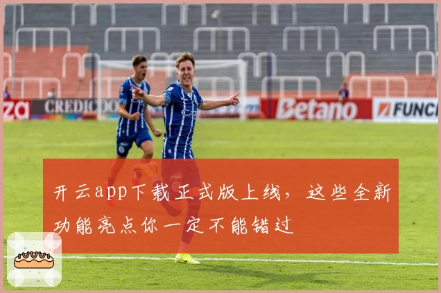 开云app下载正式版上线，这些全新功能亮点你一定不能错过