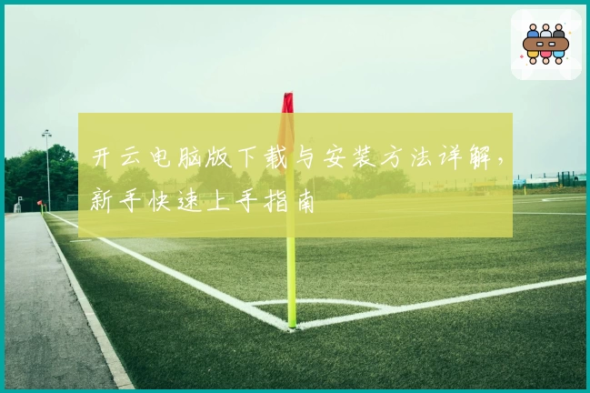开云电脑版下载与安装方法详解，新手快速上手指南