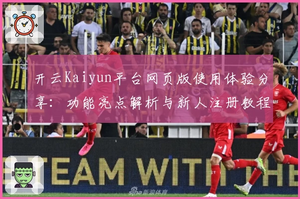 开云Kaiyun平台网页版使用体验分享：功能亮点解析与新人注册教程