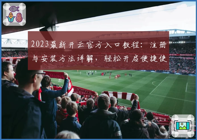 2023最新开云官方入口教程：注册与安装方法详解，轻松开启便捷使用体验