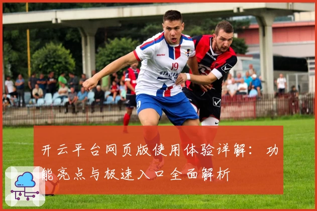 开云平台网页版使用体验详解：功能亮点与极速入口全面解析