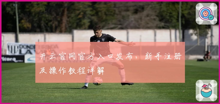开云官网官方入口发布，新手注册及操作教程详解