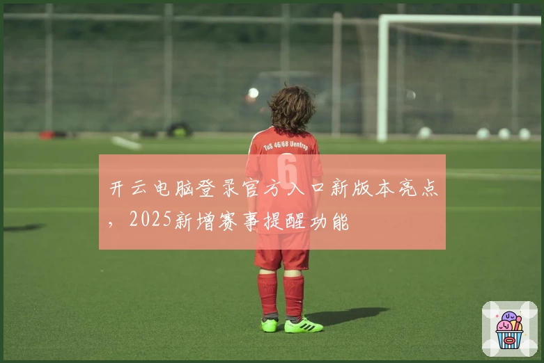 开云电脑登录官方入口新版本亮点，2025新增赛事提醒功能