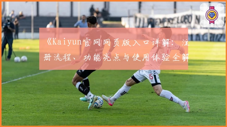 《Kaiyun官网网页版入口详解：注册流程、功能亮点与使用体验全解析》