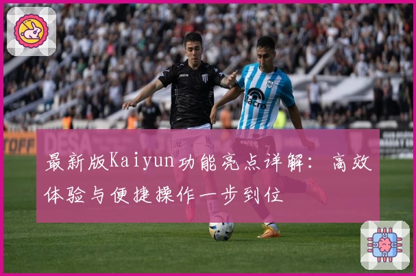 最新版Kaiyun功能亮点详解：高效体验与便捷操作一步到位