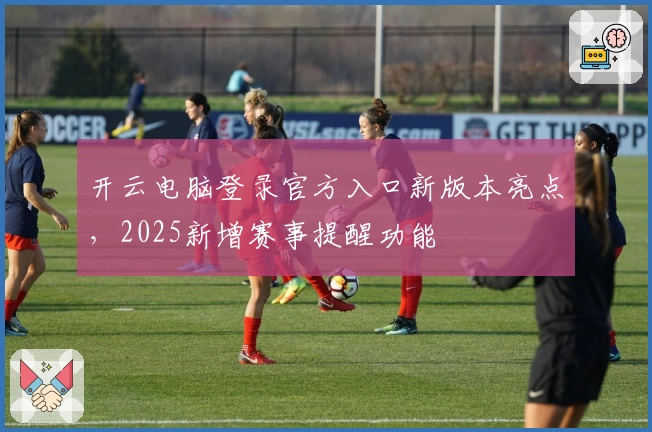 开云电脑登录官方入口新版本亮点，2025新增赛事提醒功能