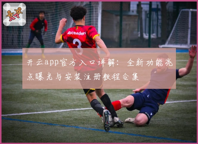 开云app官方入口详解：全新功能亮点曝光与安装注册教程合集