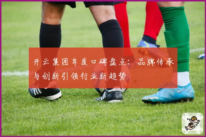 开云集团年度口碑盘点：品牌传承与创新引领行业新趋势