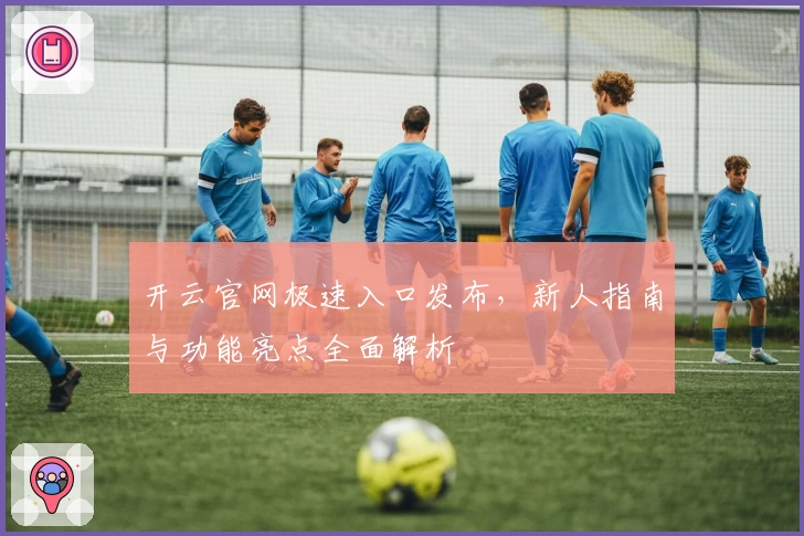 开云官网极速入口发布，新人指南与功能亮点全面解析