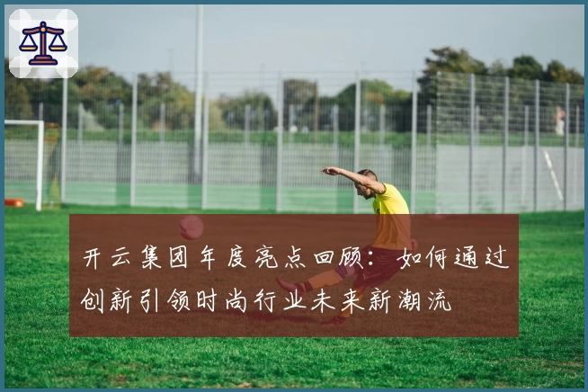 开云集团年度亮点回顾：如何通过创新引领时尚行业未来新潮流