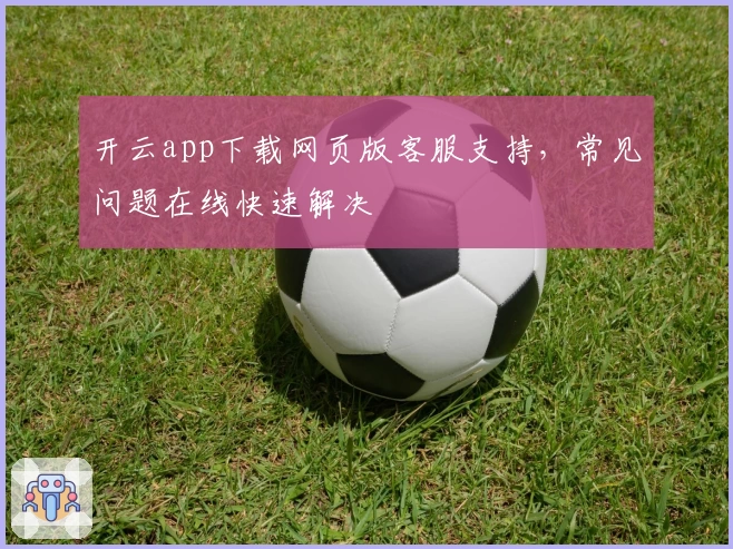开云app下载网页版客服支持，常见问题在线快速解决