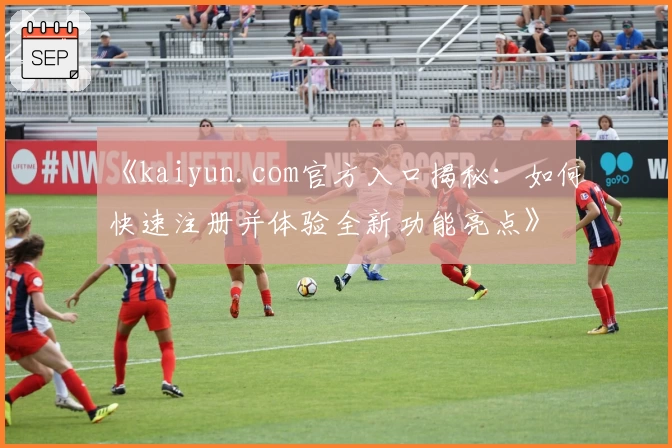 《kaiyun.com官方入口揭秘：如何快速注册并体验全新功能亮点》