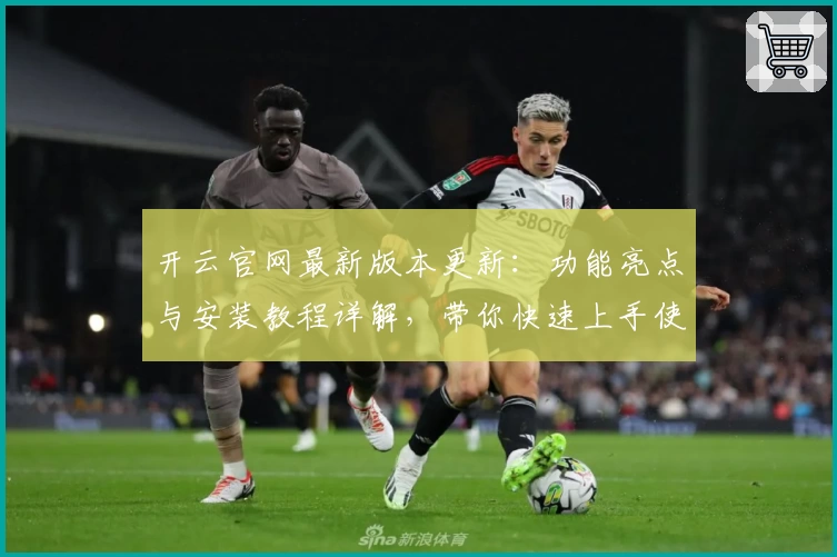 开云官网最新版本更新：功能亮点与安装教程详解，带你快速上手使用秘诀
