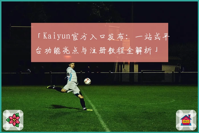 「Kaiyun官方入口发布：一站式平台功能亮点与注册教程全解析」