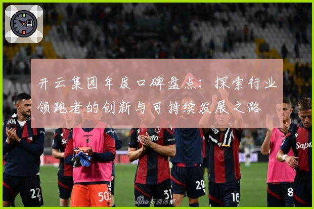 开云集团年度口碑盘点：探索行业领跑者的创新与可持续发展之路
