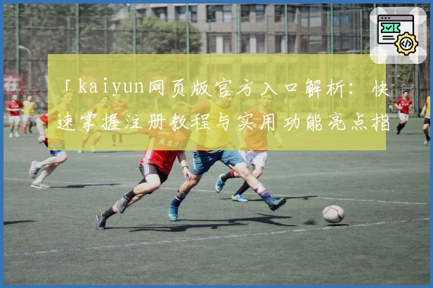 「kaiyun网页版官方入口解析：快速掌握注册教程与实用功能亮点指南」
