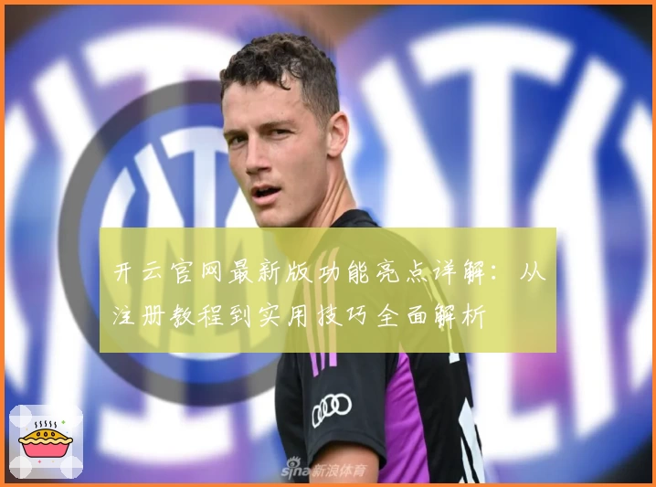 开云官网最新版功能亮点详解：从注册教程到实用技巧全面解析