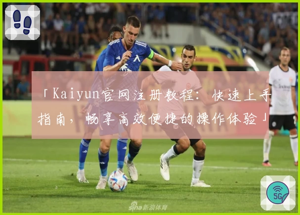 「Kaiyun官网注册教程：快速上手指南，畅享高效便捷的操作体验」