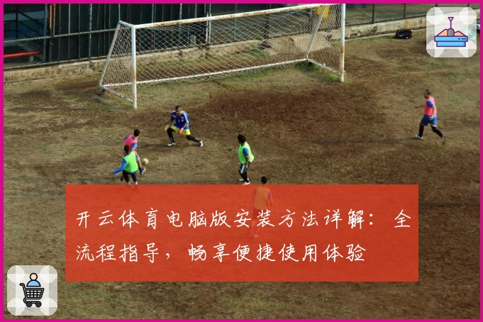 开云体育电脑版安装方法详解：全流程指导，畅享便捷使用体验