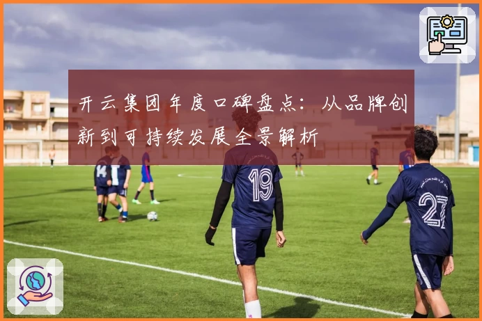 开云集团年度口碑盘点：从品牌创新到可持续发展全景解析