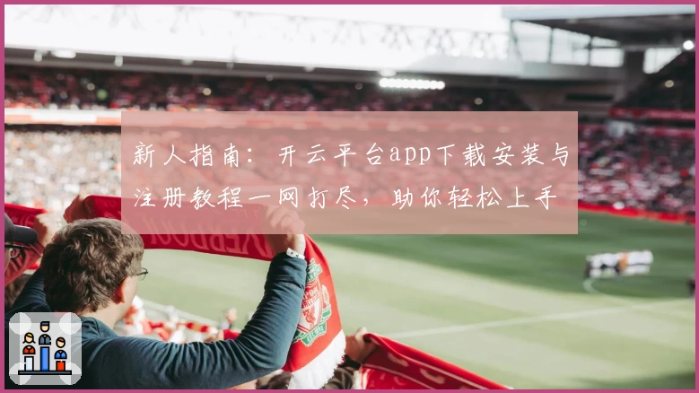 新人指南：开云平台app下载安装与注册教程一网打尽，助你轻松上手体验