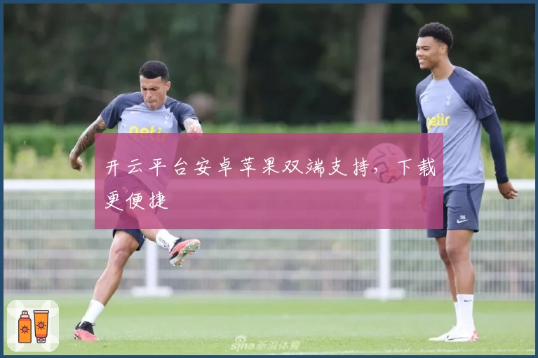 开云平台安卓苹果双端支持，下载更便捷