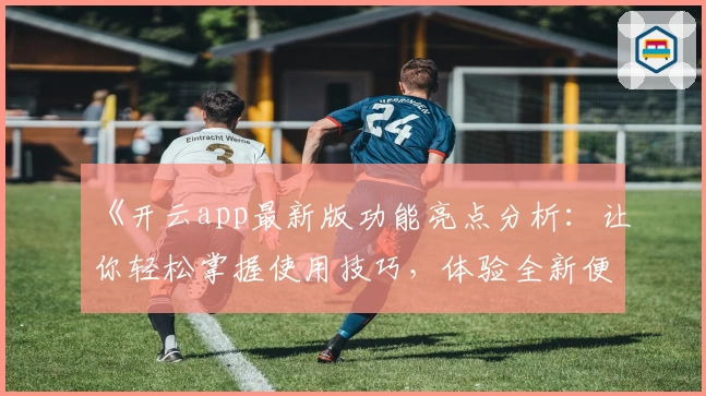 《开云app最新版功能亮点分析：让你轻松掌握使用技巧，体验全新便捷升级》