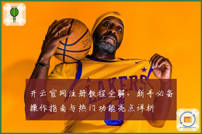 开云官网注册教程全解，新手必备操作指南与热门功能亮点详析
