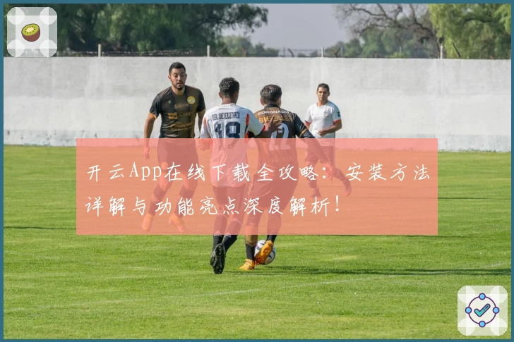 开云App在线下载全攻略：安装方法详解与功能亮点深度解析！
