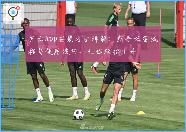 开云App安装方法详解：新手必备流程与使用技巧，让你轻松上手