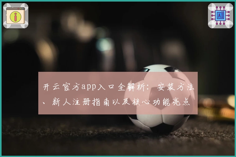 开云官方app入口全解析：安装方法、新人注册指南以及核心功能亮点详解