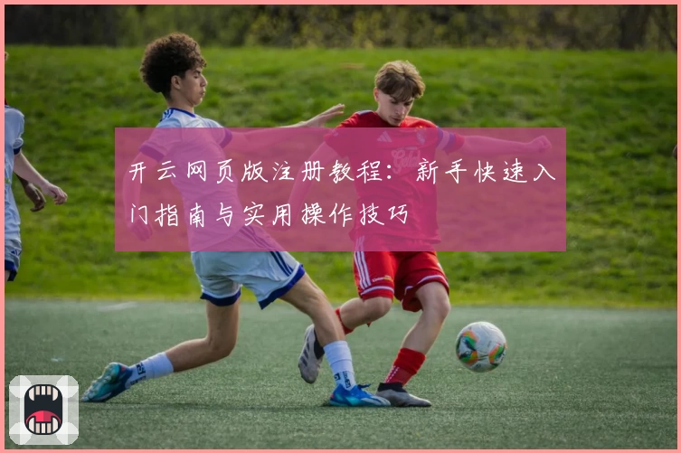 开云网页版注册教程：新手快速入门指南与实用操作技巧