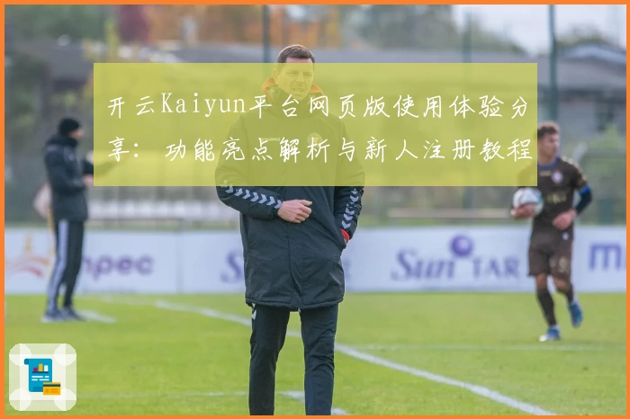 开云Kaiyun平台网页版使用体验分享：功能亮点解析与新人注册教程