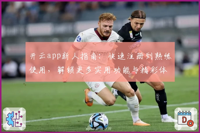开云app新人指南：快速注册到熟练使用，解锁更多实用功能与精彩体验