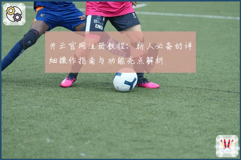 开云官网注册教程：新人必备的详细操作指南与功能亮点解析