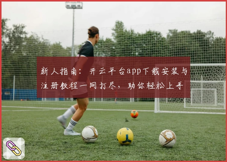 新人指南：开云平台app下载安装与注册教程一网打尽，助你轻松上手体验