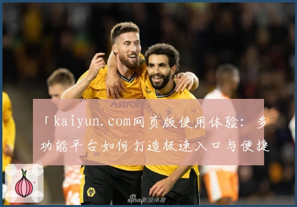 「kaiyun.com网页版使用体验：多功能平台如何打造极速入口与便捷服务？」