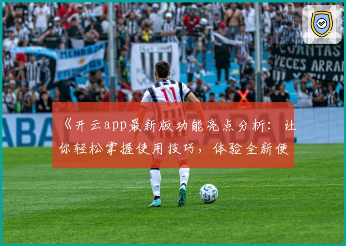 《开云app最新版功能亮点分析：让你轻松掌握使用技巧，体验全新便捷升级》