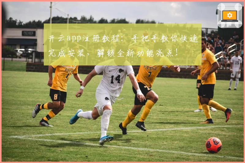 开云app注册教程：手把手教你快速完成安装，解锁全新功能亮点！