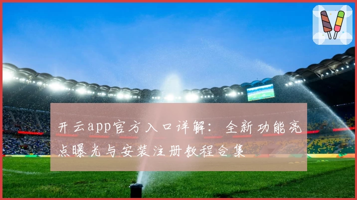开云app官方入口详解：全新功能亮点曝光与安装注册教程合集