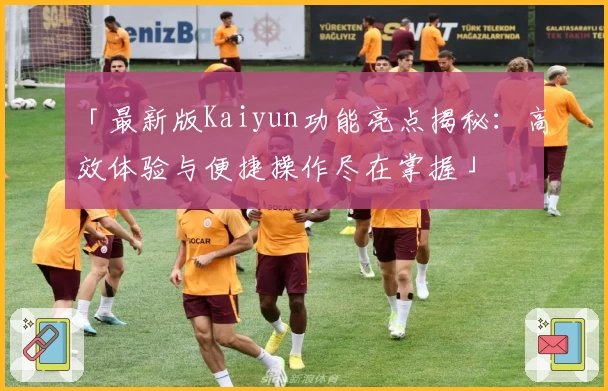 「最新版Kaiyun功能亮点揭秘：高效体验与便捷操作尽在掌握」