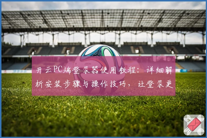 开云PC端登录器使用教程：详细解析安装步骤与操作技巧，让登录更高效