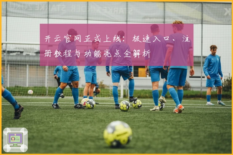 开云官网正式上线：极速入口、注册教程与功能亮点全解析