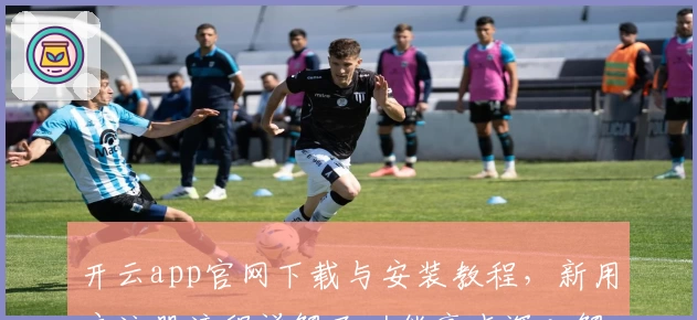 开云app官网下载与安装教程，新用户注册流程详解及功能亮点深入解析