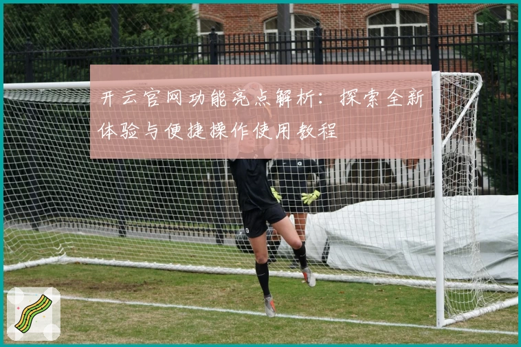 开云官网功能亮点解析：探索全新体验与便捷操作使用教程