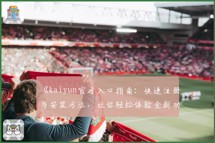 《kaiyun官方入口指南：快速注册与安装方法，让你轻松体验全新功能亮点》
