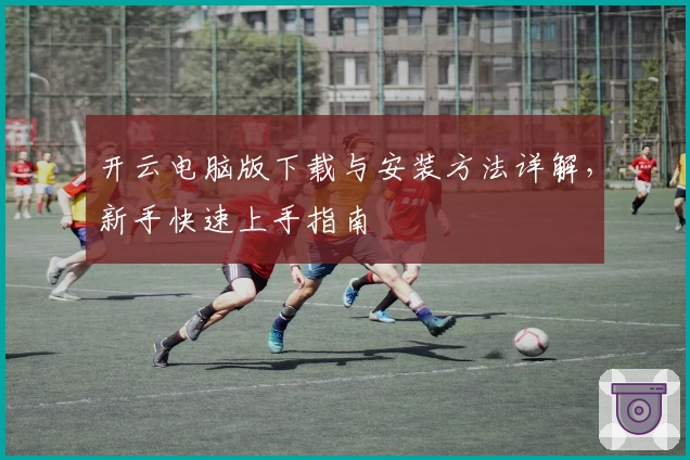 开云电脑版下载与安装方法详解，新手快速上手指南